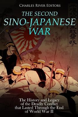 The Second Sino-Japanese War: The History and Legacy of the Deadly Conflict that Lasted Through the End of World War II by Charles River Editors