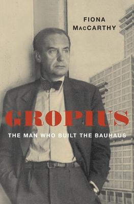 Gropius: The Man Who Built the Bauhaus by MacCarthy, Fiona