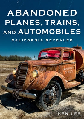 Abandoned Planes, Trains, and Automobiles: California Revealed by Lee, Ken