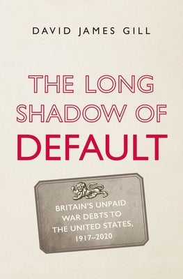 The Long Shadow of Default: Britain's Unpaid War Debts to the United States, 1917-2020 by Gill, David James