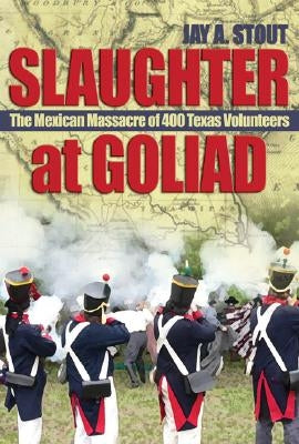 Slaughter at Goliad: The Mexican Massacre of 400 Texas Volunteers by Stout, Jay A.