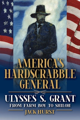 America's Hardscrabble General: Ulysses S. Grant, from Farm Boy to Shiloh by Hurst, Jack