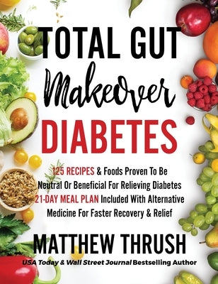 Total Gut Makeover: Diabetes: 125 Recipes Proven To Be Neutral Or Beneficial For Relieving Diabetes 21-Day Meal Plan Included With Alterna by Thrush, Matthew