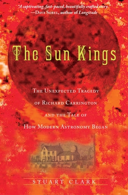 The Sun Kings: The Unexpected Tragedy of Richard Carrington and the Tale of How Modern Astronomy Began by Clark, Stuart