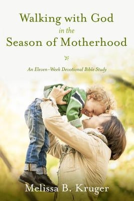 Walking with God in the Season of Motherhood: An Eleven-Week Devotional Bible Study by Kruger, Melissa B.