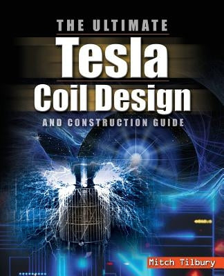 The Ultimate Tesla Coil Design and Construction Guide by Tilbury, Mitch