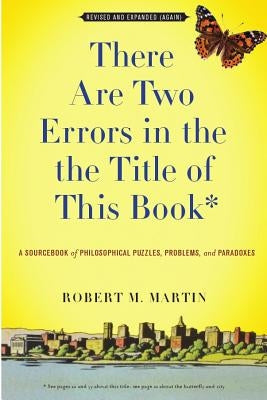There Are Two Errors in the the Title of This Book, Revised and Expanded (Again): A Sourcebook of Philosophical Puzzles, Problems, and Paradoxes by Martin, Robert M.