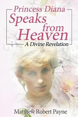 Princess Diana Speaks from Heaven: A Divine Revelation by Payne, Matthew Robert