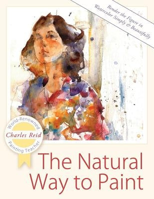 The Natural Way to Paint: Rendering the Figure in Watercolor Simply and Beautifully by Reid, Charles