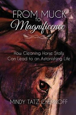 From Muck to Magnificence: How Cleaning Horse Stalls Can Lead to an Astonishing Life by Chernoff, Mindy Tatz