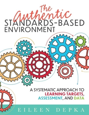 The Authentic Standards-Based Environment: A Systematic Approach to Learning Targets, Assessment, and Data (a Practical Guide to Standards-Based Learn by Depka, Eileen