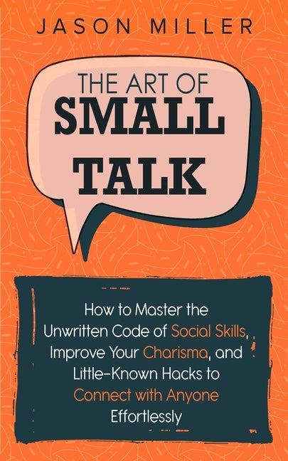 The Art of Small Talk: How to Master the Unwritten Code of Social Skills, Improve Your Charisma, and Little-Known Hacks to Connect with Anyon by Miller, Jason