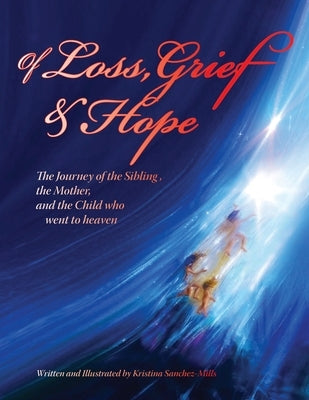 Of Loss, Grief and Hope: The Journey of the Sibling, the Mother and the Child who went to heaven by Sachez-Mills, Kristina H.