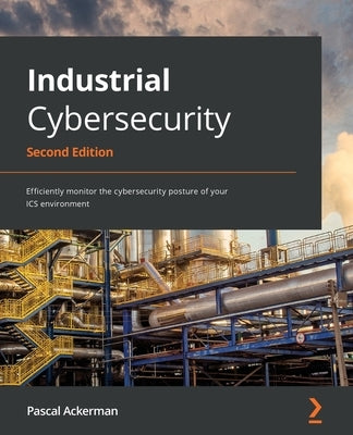 Industrial Cybersecurity - Second Edition: Efficiently monitor the cybersecurity posture of your ICS environment by Ackerman, Pascal