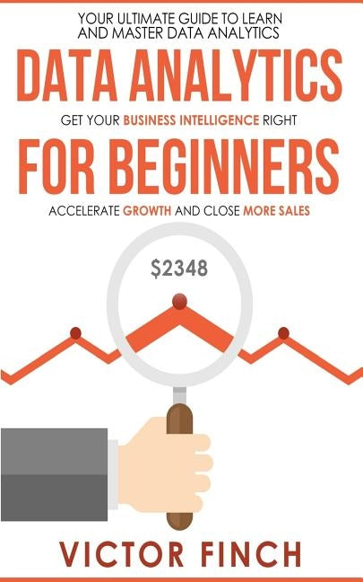 Data Analytics For Beginners: Your Ultimate Guide To Learn And Master Data Analysis - Get Your Business Intelligence Right And Accelerate Growth by Finch, Victor