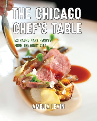 The Chicago Chef's Table: Extraordinary Recipes from the Windy City by Levin, Amelia