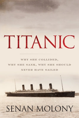 Titanic: Why She Collided, Why She Sank, Why She Should Never Have Sailed by Molony, Senan