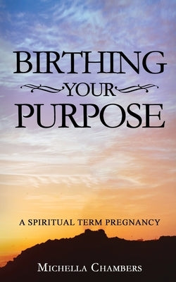 Birthing Your Purpose: A Spiritual Term Pregnancy by Chambers, Michella