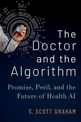 The Doctor and the Algorithm: Promise, Peril, and the Future of Health AI by Graham, S. Scott