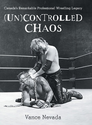 (Un)Controlled Chaos: Canada's Remarkable Professional Wrestling Legacy by Nevada, Vance