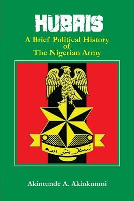 Hubris: A Brief Political History of the Nigerian Army by Akinkunmi, Akintunde a.
