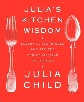 Julia's Kitchen Wisdom: Essential Techniques and Recipes from a Lifetime of Cooking: A Cookbook by Child, Julia