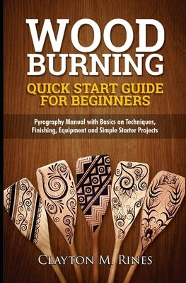 Woodburning Quick Start Guide for Beginners: Pyrography Manual with Basics on Techniques, Finishing, Equipment, and Simple Starter Projects by Rines, Clayton M.