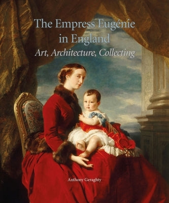 The Empress Eugénie in England: Art, Architecture, Collecting by Geraghty, Anthony