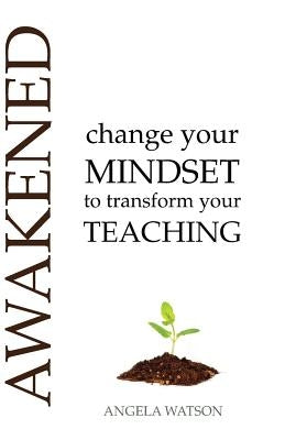 Awakened: Change Your Mindset to Transform Your Teaching by Watson, Angela S.