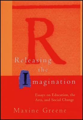 Releasing the Imagination: Essays on Education, the Arts, and Social Change by Greene, Maxine
