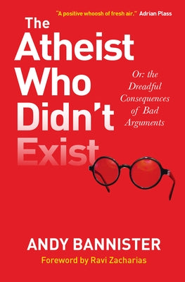 The Atheist Who Didn't Exist: Or the Dreadful Consequences of Bad Arguments by Bannister, Andy