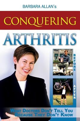 Conquering Arthritis: What Doctors Don't Tell You Because They Don't Know by Allan, Barbara D.