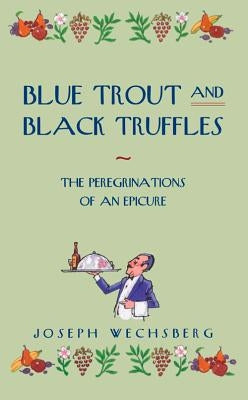 Blue Trout and Black Truffles: The Peregrinations of an Epicure by Wechsberg, Joseph