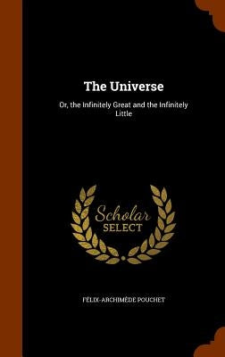 The Universe: Or, the Infinitely Great and the Infinitely Little by Pouchet, F&#233;lix-Archim&#232;de