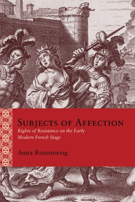 Subjects of Affection: Rights of Resistance on the Early Modern French Stage by Rosensweig, Anna