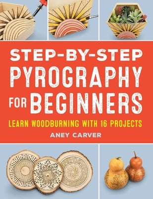 Step-By-Step Pyrography for Beginners: Learn Woodburning with 16 Projects by Carver, Aney