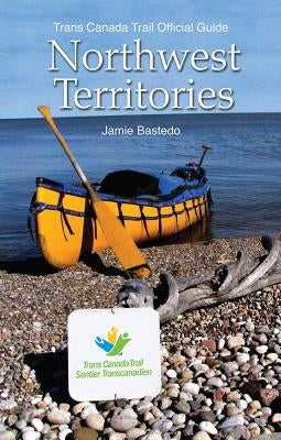 Trans Canada Trail Northwest Territories: Official Guide of the Trans Canada Trail by Bastedo, Jamie