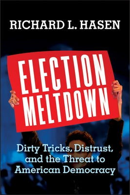 Election Meltdown: Dirty Tricks, Distrust, and the Threat to American Democracy by Hasen, Richard L.