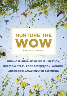 Nurture the Wow: Finding Spirituality in the Frustration, Boredom, Tears, Poop, Desperation, Wonder, and Radical Amazement of Parenting by Ruttenberg, Danya
