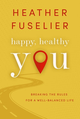 Happy, Healthy You: Breaking the Rules for a Well-Balanced Life by Fuselier, Heather