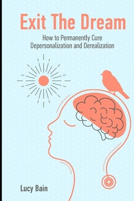 Exit The Dream: How to Conquer Depersonalization and Derealization and Thrive by Bain, Lucy