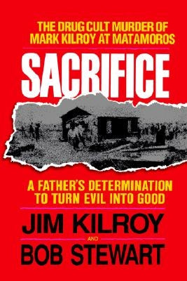 Sacrifice: The Tragic Cult Murder of Mark Kilroy in Matamoros: A Father's Determination to Turn Evil Into Good by Kilroy, Jim