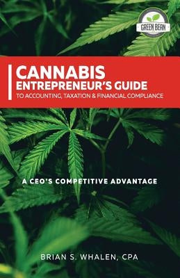 Cannabis Entrepreneur's Guide to Accounting, Taxation & Financial Compliance: A CEO's Competitive Advantage by Whalen, Brian S.