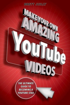 Make Your Own Amazing Youtube Videos: Learn How to Film, Edit, and Upload Quality Videos to Youtube by Juilly, Brett