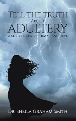 Tell the Truth About Adultery: A Story of Love, Betrayal, and Hope by Graham-Smith, Sheila