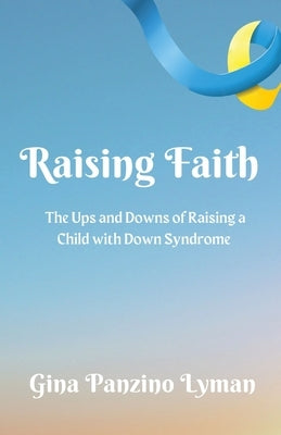 Raising Faith: The Ups and Downs of Raising a Child with Down Syndrome by Lyman, Gina Panzino