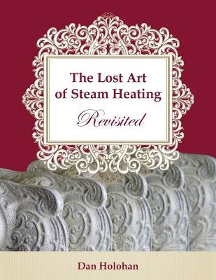 The Lost Art of Steam Heating Revisited by Holohan, Dan