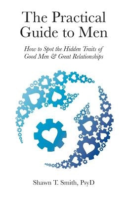 The Practical Guide to Men: How to Spot the Hidden Traits of Good Men and Great Relationships by Smith, Shawn T.