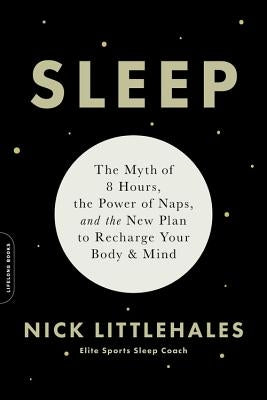Sleep: The Myth of 8 Hours, the Power of Naps, and the New Plan to Recharge Your Body and Mind by Littlehales, Nick