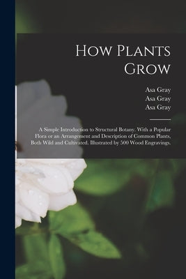 How Plants Grow: a Simple Introduction to Structural Botany. With a Popular Flora or an Arrangement and Description of Common Plants, B by Gray, Asa 1810-1888